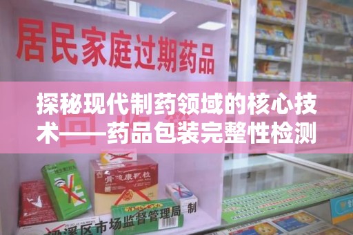 九江探秘现代制药领域的核心技术——药品包装完整性检测的科学与应用