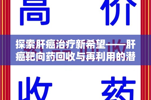 九江探索肝癌治疗新希望——肝癌靶向药回收与再利用的潜力