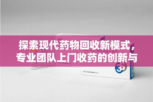 九江探索现代药物回收新模式，专业团队上门收药的创新与意义