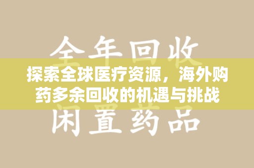 九江探索全球医疗资源，海外购药多余回收的机遇与挑战