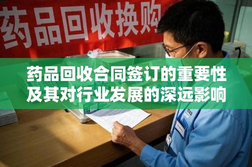 九江药品回收合同签订的重要性及其对行业发展的深远影响