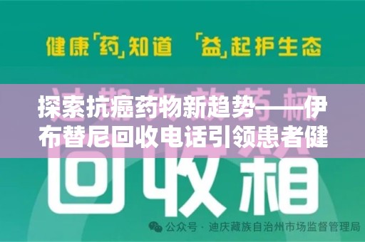 九江探索抗癌药物新趋势——伊布替尼回收电话引领患者健康管理新篇章