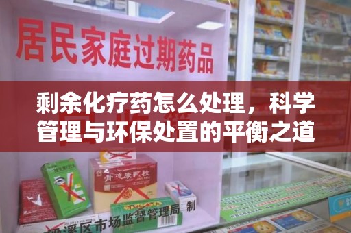 九江剩余化疗药怎么处理，科学管理与环保处置的平衡之道