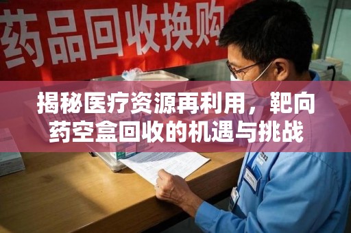 九江揭秘医疗资源再利用，靶向药空盒回收的机遇与挑战