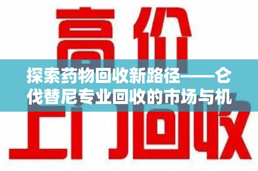 九江探索药物回收新路径——仑伐替尼专业回收的市场与机遇