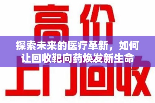 九江探索未来的医疗革新，如何让回收靶向药焕发新生命