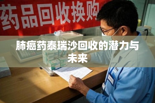 九江肺癌药泰瑞沙回收的潜力与未来