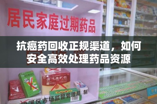 九江抗癌药回收正规渠道，如何安全高效处理药品资源