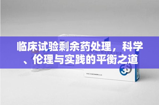 九江临床试验剩余药处理，科学、伦理与实践的平衡之道