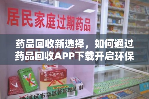九江药品回收新选择，如何通过药品回收APP下载开启环保生活