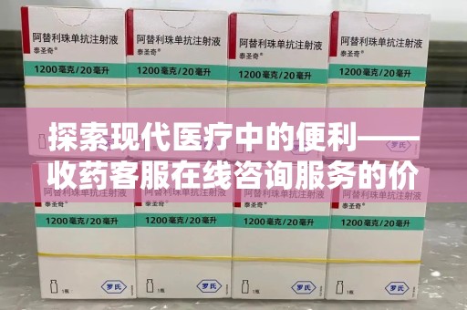 九江探索现代医疗中的便利——收药客服在线咨询服务的价值与未来