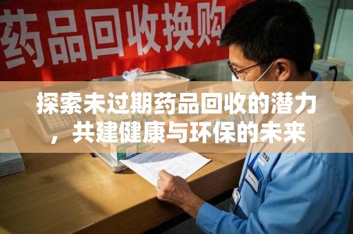九江探索未过期药品回收的潜力，共建健康与环保的未来