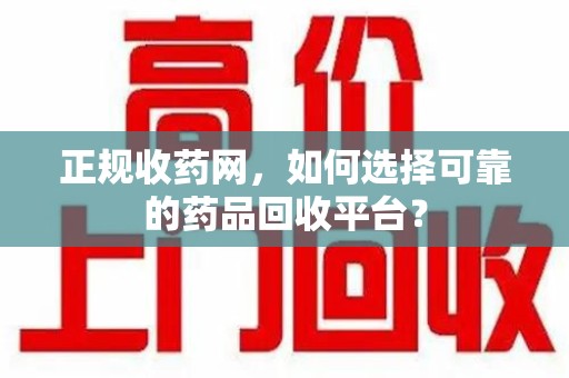 九江正规收药网，如何选择可靠的药品回收平台？