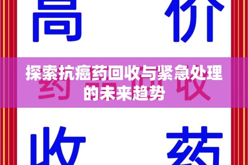 九江探索抗癌药回收与紧急处理的未来趋势