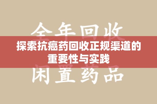 九江探索抗癌药回收正规渠道的重要性与实践