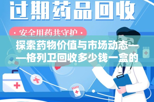 九江探索药物价值与市场动态——格列卫回收多少钱一盒的全面解析