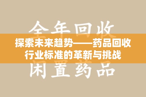 九江探索未来趋势——药品回收行业标准的革新与挑战