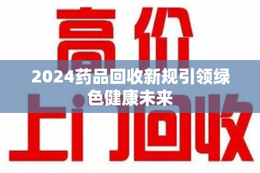 九江2024药品回收新规引领绿色健康未来