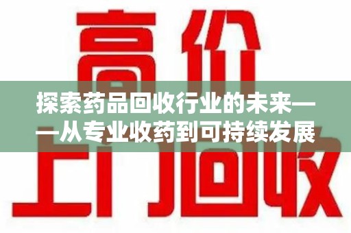 九江探索药品回收行业的未来——从专业收药到可持续发展