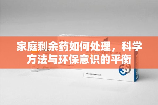 九江家庭剩余药如何处理，科学方法与环保意识的平衡