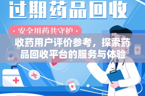 九江收药用户评价参考，探索药品回收平台的服务与体验