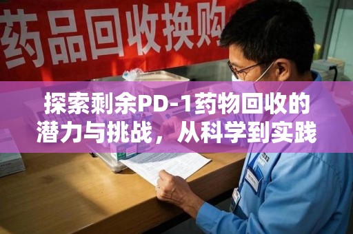 九江探索剩余PD-1药物回收的潜力与挑战，从科学到实践的全面解析
