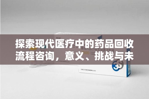 九江探索现代医疗中的药品回收流程咨询，意义、挑战与未来趋势