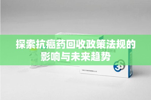 九江探索抗癌药回收政策法规的影响与未来趋势