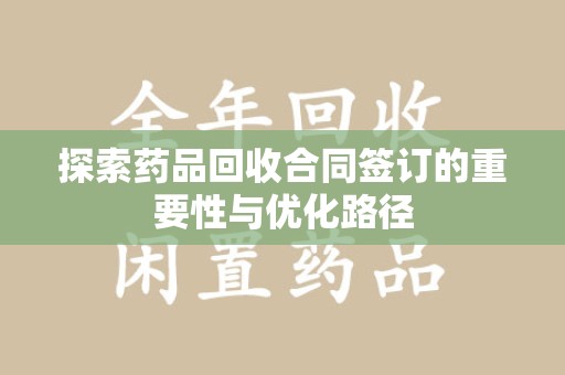 九江探索药品回收合同签订的重要性与优化路径
