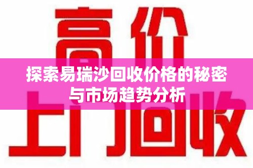 九江探索易瑞沙回收价格的秘密与市场趋势分析