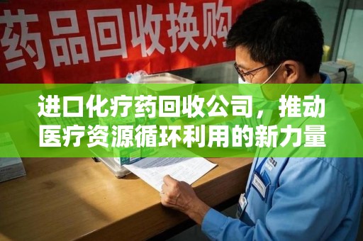 九江进口化疗药回收公司，推动医疗资源循环利用的新力量
