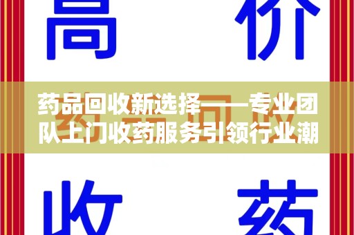 九江药品回收新选择——专业团队上门收药服务引领行业潮流