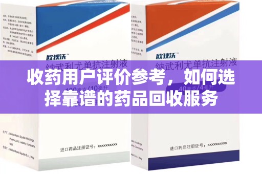 九江收药用户评价参考，如何选择靠谱的药品回收服务