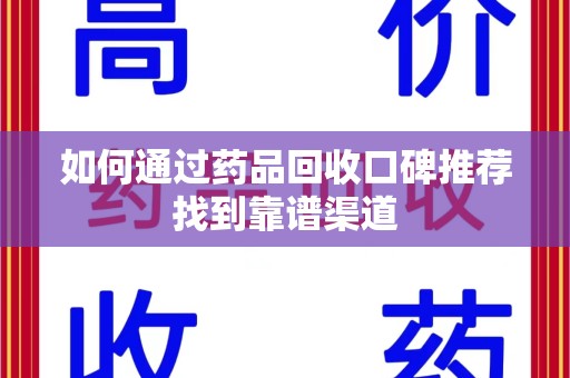 九江如何通过药品回收口碑推荐找到靠谱渠道