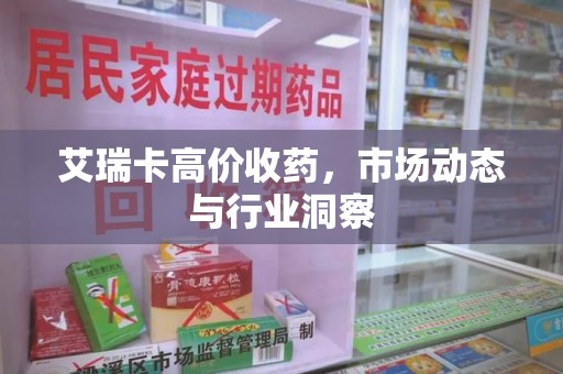 九江艾瑞卡高价收药，市场动态与行业洞察