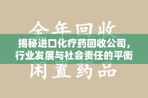 九江揭秘进口化疗药回收公司，行业发展与社会责任的平衡