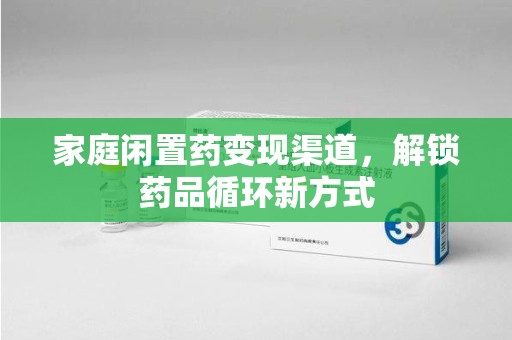 九江家庭闲置药变现渠道，解锁药品循环新方式