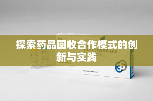 九江探索药品回收合作模式的创新与实践