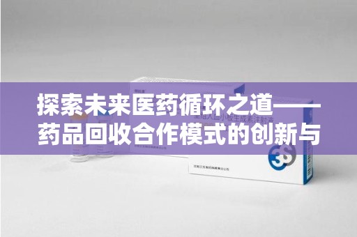 九江探索未来医药循环之道——药品回收合作模式的创新与实践