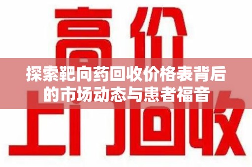 九江探索靶向药回收价格表背后的市场动态与患者福音