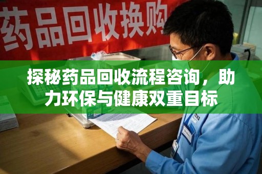 九江探秘药品回收流程咨询，助力环保与健康双重目标