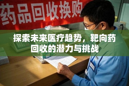 九江探索未来医疗趋势，靶向药回收的潜力与挑战