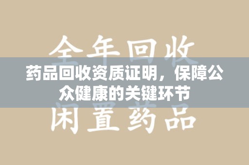 九江药品回收资质证明，保障公众健康的关键环节