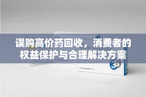 九江误购高价药回收，消费者的权益保护与合理解决方案