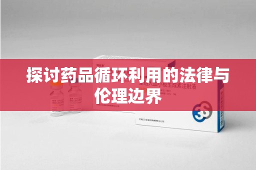 九江探讨药品循环利用的法律与伦理边界