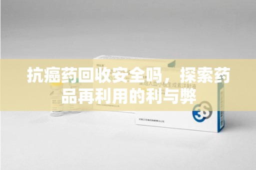 九江抗癌药回收安全吗，探索药品再利用的利与弊
