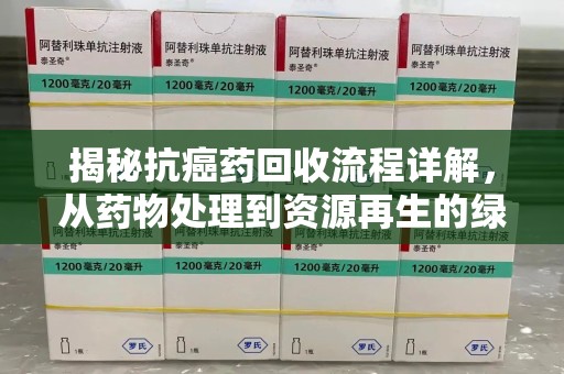 九江揭秘抗癌药回收流程详解，从药物处理到资源再生的绿色之道