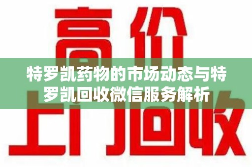九江特罗凯药物的市场动态与特罗凯回收微信服务解析