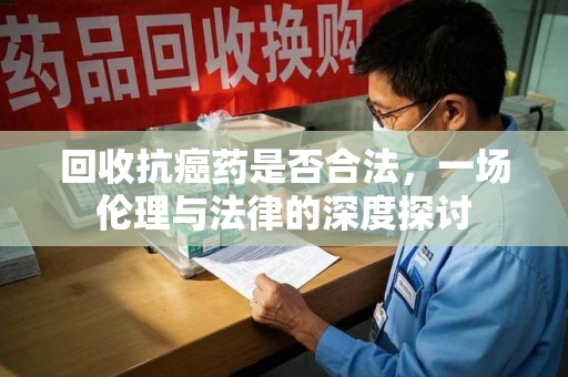 九江回收抗癌药是否合法，一场伦理与法律的深度探讨