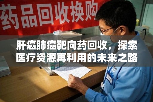 九江肝癌肺癌靶向药回收，探索医疗资源再利用的未来之路